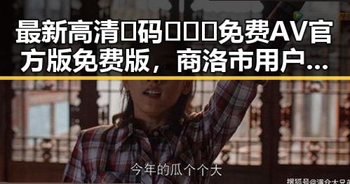 最新高清🈚码🔞❌♋免费AV官方版免费版，商洛市用户必看