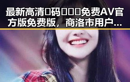 最新高清🈚码🔞❌♋免费AV官方版免费版,商洛市用户必看