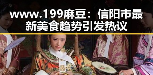 www.199麻豆：信阳市最新美食趋势引发热议