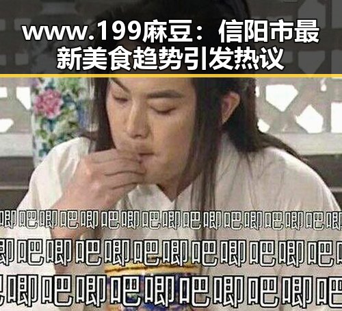 www.199麻豆：信阳市最新美食趋势引发热议