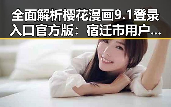 全面解析樱花漫画9.1登录入口官方版：宿迁市用户必备指南