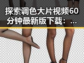 探索调色大片视频60分钟最新版下载：最新视觉盛宴与体验