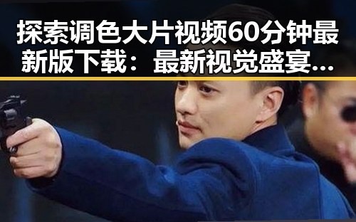 探索调色大片视频60分钟最新版下载：最新视觉盛宴与体验