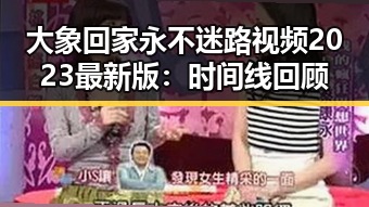 大象回家永不迷路视频2023最新版：时间线回顾
