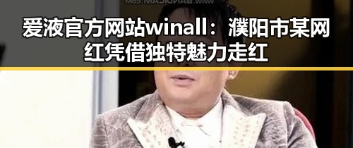 爱液官方网站winall:濮阳市某网红凭借独特魅力走红