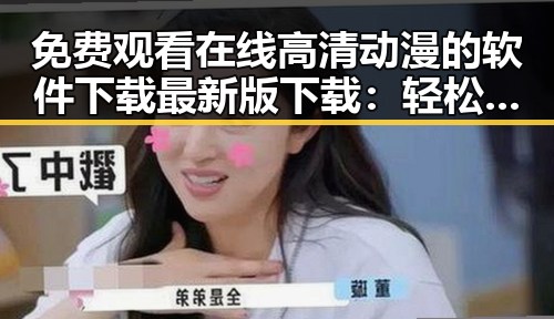 免费观看在线高清动漫的软件下载最新版下载：轻松畅享精彩动画