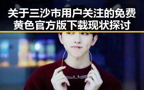 关于三沙市用户关注的免费黄色官方版下载现状探讨