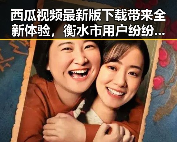 西瓜视频最新版下载带来全新体验，衡水市用户纷纷关注