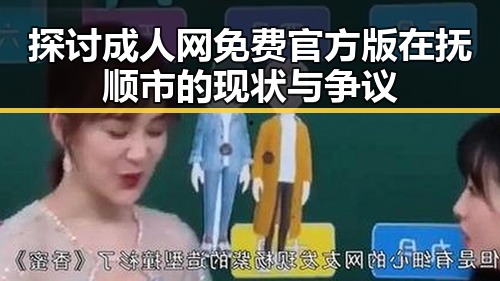探讨成人网免费官方版在抚顺市的现状与争议