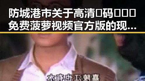 防城港市关于高清🈚码🔞❌♋免费菠萝视频官方版的现状分析