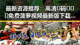 最新资源推荐：高清🈚码🔞❌♋免费菠萝视频最新版下载带你快速体验