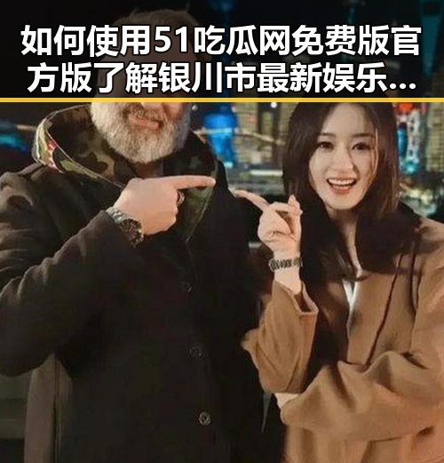 如何使用51吃瓜网免费版官方版了解银川市最新娱乐动态