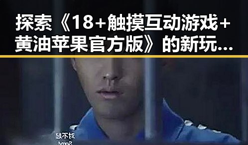 探索《18+触摸互动游戏+黄油苹果官方版》的新玩法与用户体验变化