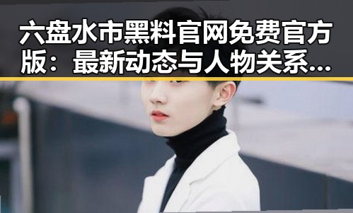 六盘水市黑料 官网免费官方版：最新动态与人物关系揭秘