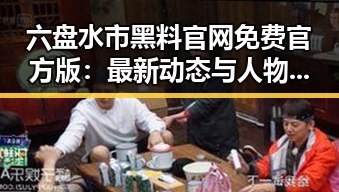 六盘水市黑料 官网免费官方版：最新动态与人物关系揭秘