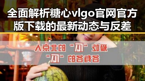 全面解析糖心vlgo官网官方版下载的最新动态与反差