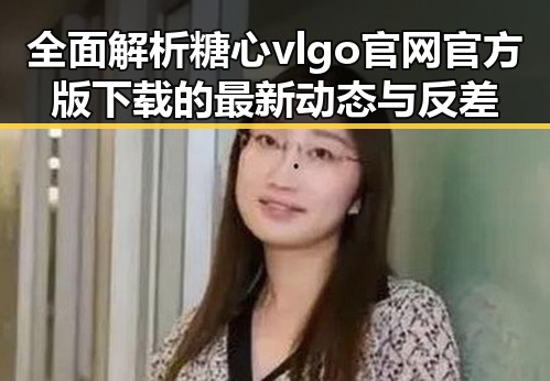 全面解析糖心vlgo官网官方版下载的最新动态与反差