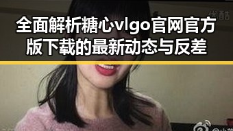 全面解析糖心vlgo官网官方版下载的最新动态与反差