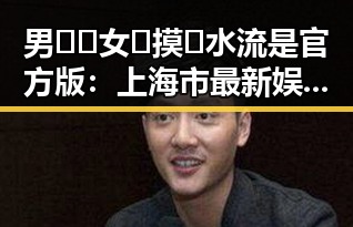 男🍌❌女🍑摸🐻水流是官方版：上海市最新娱乐热点揭秘