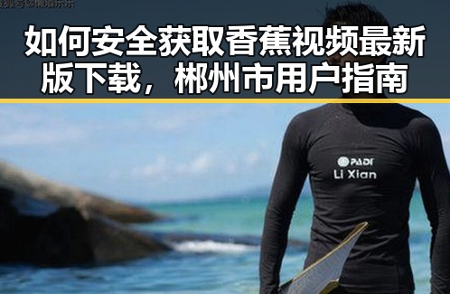 如何安全获取香蕉视频最新版下载，郴州市用户指南