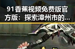 91香蕉视频免费版官方版：探索漳州市的优质娱乐资源