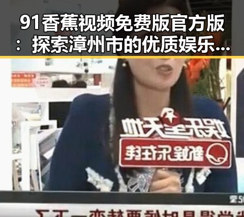 91香蕉视频免费版官方版：探索漳州市的优质娱乐资源