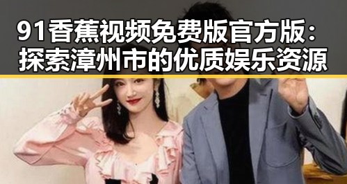 91香蕉视频免费版官方版：探索漳州市的优质娱乐资源