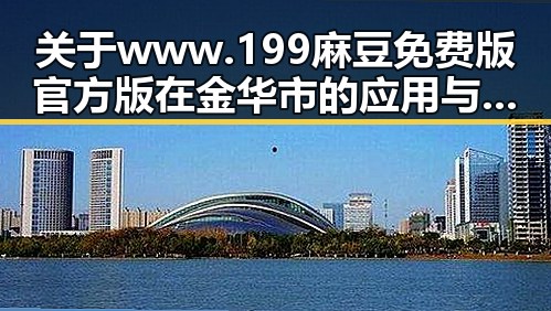 关于www.199麻豆免费版官方版在金华市的应用与推广分析
