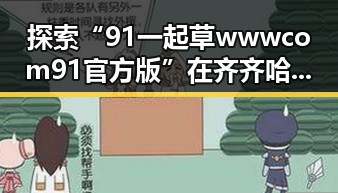 探索“91 一起草wwwcom91官方版”在齐齐哈尔市的发展历程