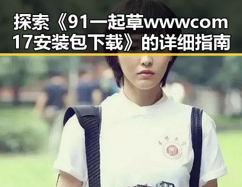 探索《91 一起草wwwcom17安装包下载》的详细指南