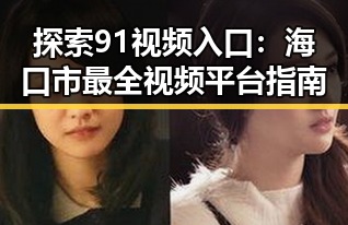 探索91视频入口：海口市最全视频平台指南