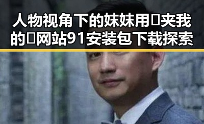 人物视角下的妺妺用🐻夹我的🍌网站91安装包下载探索