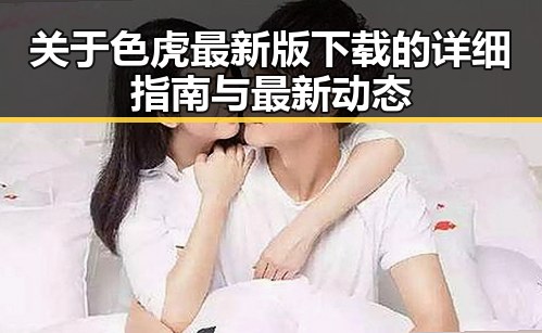 关于色虎最新版下载的详细指南与最新动态