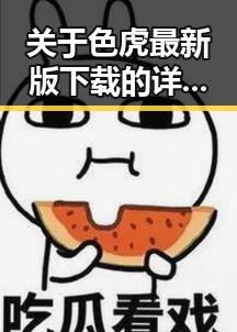 关于色虎最新版下载的详细指南与最新动态