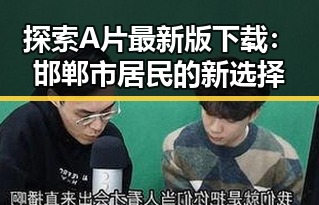探索A片最新版下载：邯郸市居民的新选择