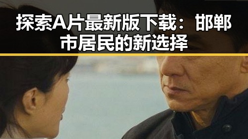 探索A片最新版下载：邯郸市居民的新选择