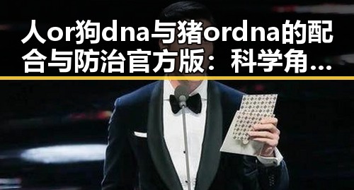 人or狗dna与猪ordna的配合与防治官方版：科学角度解析