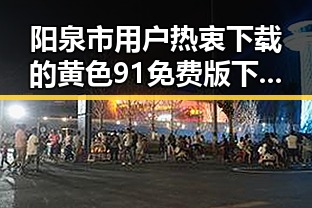 阳泉市用户热衷下载的黄色91免费版下载详解