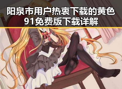 阳泉市用户热衷下载的黄色91免费版下载详解