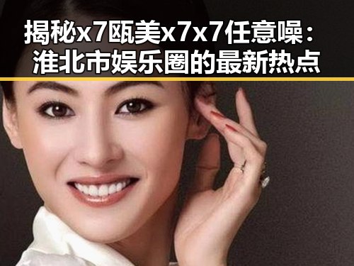 揭秘x7瓯美x7x7任意噪：淮北市娱乐圈的最新热点