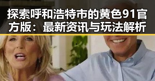 探索呼和浩特市的黄色91官方版：最新资讯与玩法解析