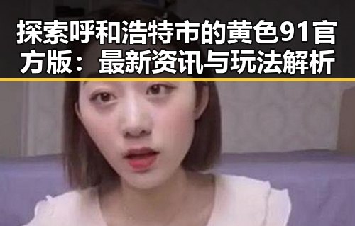 探索呼和浩特市的黄色91官方版:最新资讯与玩法解析