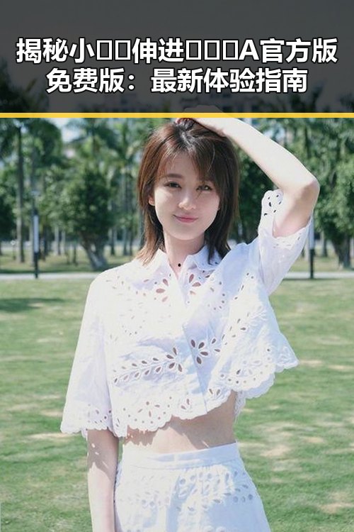 揭秘小🐔🐔伸进🈲🔞🔞A官方版免费版：最新体验指南