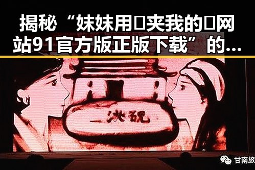 揭秘“妺妺用🐻夹我的🍌网站91官方版正版下载”的真实情况