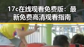 17c在线观看免费版：最新免费高清观看指南