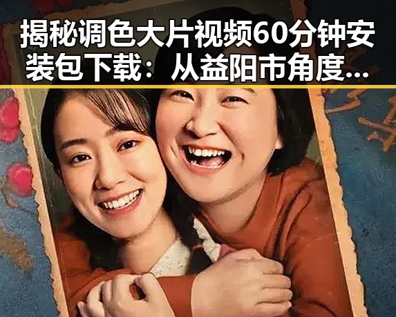 揭秘调色大片视频60分钟安装包下载：从益阳市角度解析