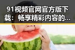 91视频官网官方版下载：畅享精彩内容的最佳选择