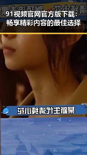 91视频官网官方版下载：畅享精彩内容的最佳选择
