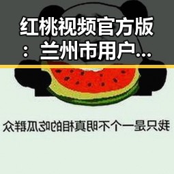 红桃视频官方版:兰州市用户获取最新娱乐资讯的首选平台