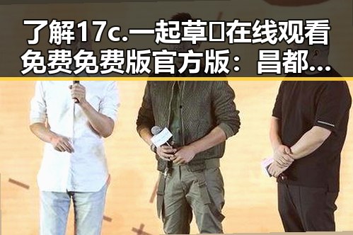 了解17c.一起草🌿在线观看免费免费版官方版：昌都市的最新娱乐动态解析